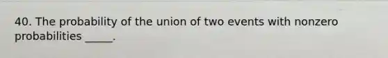 40. The probability of the union of two events with nonzero probabilities _____.