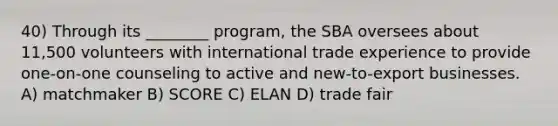 40) Through its ________ program, the SBA oversees about 11,500 volunteers with international trade experience to provide one-on-one counseling to active and new-to-export businesses. A) matchmaker B) SCORE C) ELAN D) trade fair