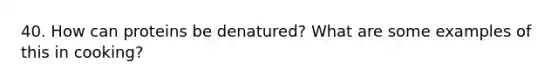 40. How can proteins be denatured? What are some examples of this in cooking?