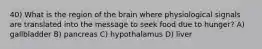 40) What is the region of the brain where physiological signals are translated into the message to seek food due to hunger? A) gallbladder B) pancreas C) hypothalamus D) liver