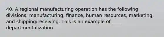 40. A regional manufacturing operation has the following divisions: manufacturing, finance, human resources, marketing, and shipping/receiving. This is an example of ____ departmentalization.