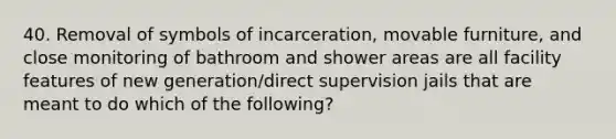 40. Removal of symbols of incarceration, movable furniture, and close monitoring of bathroom and shower areas are all facility features of new generation/direct supervision jails that are meant to do which of the following?