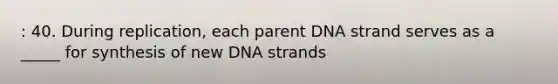 : 40. During replication, each parent DNA strand serves as a _____ for synthesis of new DNA strands