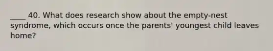 ____ 40. What does research show about the empty-nest syndrome, which occurs once the parents' youngest child leaves home?