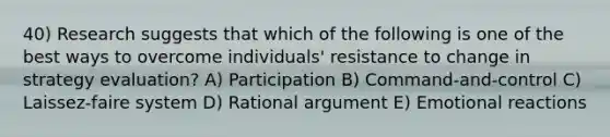 40) Research suggests that which of the following is one of the best ways to overcome individuals' resistance to change in strategy evaluation? A) Participation B) Command-and-control C) Laissez-faire system D) Rational argument E) Emotional reactions