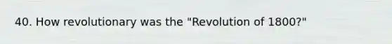 40. How revolutionary was the "Revolution of 1800?"