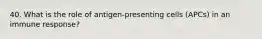 40. What is the role of antigen-presenting cells (APCs) in an immune response?