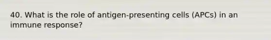 40. What is the role of antigen-presenting cells (APCs) in an immune response?