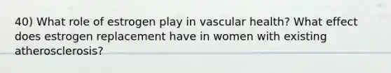 40) What role of estrogen play in vascular health? What effect does estrogen replacement have in women with existing atherosclerosis?