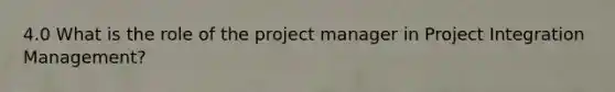 4.0 What is the role of the project manager in Project Integration Management?