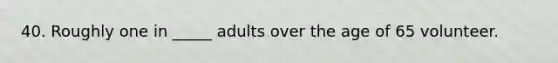 40. Roughly one in _____ adults over the age of 65 volunteer.