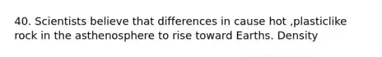 40. Scientists believe that differences in cause hot ,plasticlike rock in the asthenosphere to rise toward Earths. Density