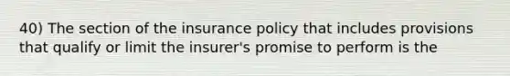 40) The section of the insurance policy that includes provisions that qualify or limit the insurer's promise to perform is the