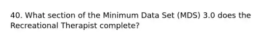 40. What section of the Minimum Data Set (MDS) 3.0 does the Recreational Therapist complete?