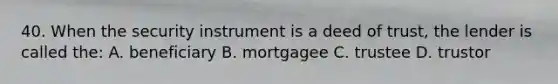 40. When the security instrument is a deed of trust, the lender is called the: A. beneficiary B. mortgagee C. trustee D. trustor