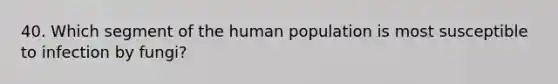 40. Which segment of the human population is most susceptible to infection by fungi?