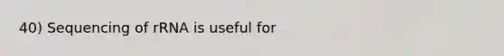 40) Sequencing of rRNA is useful for