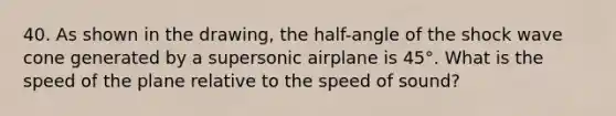 40. As shown in the drawing, the half-angle of the shock wave cone generated by a supersonic airplane is 45°. What is the speed of the plane relative to the speed of sound?