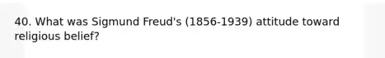 40. What was Sigmund Freud's (1856-1939) attitude toward religious belief?