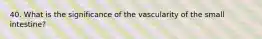 40. What is the significance of the vascularity of the small intestine?