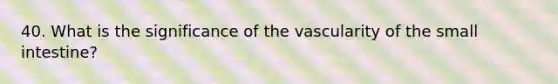 40. What is the significance of the vascularity of the small intestine?