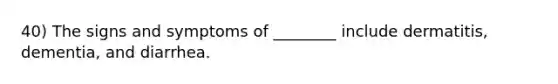 40) The signs and symptoms of ________ include dermatitis, dementia, and diarrhea.