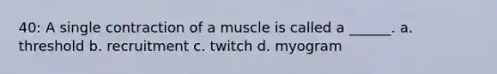 40: A single contraction of a muscle is called a ______. a. threshold b. recruitment c. twitch d. myogram