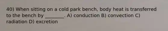 40) When sitting on a cold park bench, body heat is transferred to the bench by ________. A) conduction B) convection C) radiation D) excretion