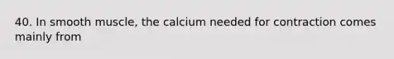 40. In smooth muscle, the calcium needed for contraction comes mainly from