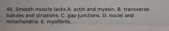 40. Smooth muscle lacks A. actin and myosin. B. transverse tubules and striations. C. gap junctions. D. nuclei and mitochondria. E. myofibrils.