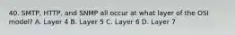 40. SMTP, HTTP, and SNMP all occur at what layer of the OSI model? A. Layer 4 B. Layer 5 C. Layer 6 D. Layer 7