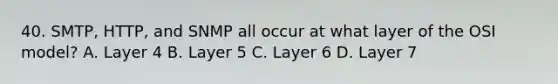 40. SMTP, HTTP, and SNMP all occur at what layer of the OSI model? A. Layer 4 B. Layer 5 C. Layer 6 D. Layer 7