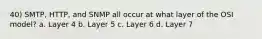 40) SMTP, HTTP, and SNMP all occur at what layer of the OSI model? a. Layer 4 b. Layer 5 c. Layer 6 d. Layer 7