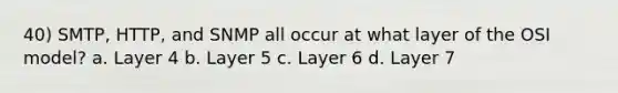 40) SMTP, HTTP, and SNMP all occur at what layer of the OSI model? a. Layer 4 b. Layer 5 c. Layer 6 d. Layer 7