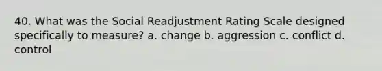 40. What was the Social Readjustment Rating Scale designed specifically to measure? a. change b. aggression c. conflict d. control