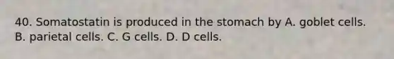 40. Somatostatin is produced in <a href='https://www.questionai.com/knowledge/kLccSGjkt8-the-stomach' class='anchor-knowledge'>the stomach</a> by A. goblet cells. B. parietal cells. C. G cells. D. D cells.