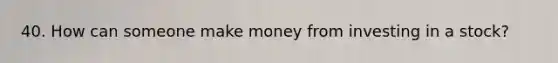 40. How can someone make money from investing in a stock?