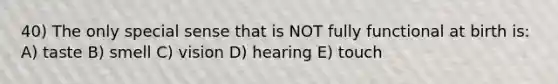 40) The only special sense that is NOT fully functional at birth is: A) taste B) smell C) vision D) hearing E) touch