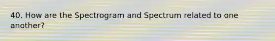 40. How are the Spectrogram and Spectrum related to one another?