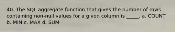 40. The SQL aggregate function that gives the number of rows containing non-null values for a given column is _____. a. COUNT b. MIN c. MAX d. SUM