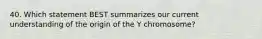 40. Which statement BEST summarizes our current understanding of the origin of the Y chromosome?