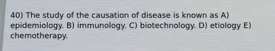 40) The study of the causation of disease is known as A) epidemiology. B) immunology. C) biotechnology. D) etiology E) chemotherapy.