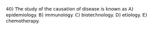 40) The study of the causation of disease is known as A) epidemiology. B) immunology. C) biotechnology. D) etiology. E) chemotherapy.