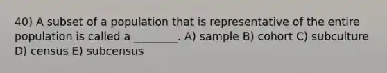 40) A subset of a population that is representative of the entire population is called a ________. A) sample B) cohort C) subculture D) census E) subcensus