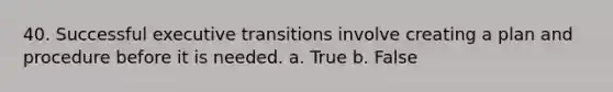 40. Successful executive transitions involve creating a plan and procedure before it is needed. a. True b. False