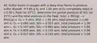 40. Sulfur burns in oxygen with a deep blue flame to produce sulfur dioxide. If 5.85 g S₈ and 1.00 atm of O₂ completely react in a 5.00 L flask (at 25°C), determine the partial pressure of SO₂ (at 25°C) and the total pressure in the flask. S₈(s) + 8O₂(g) --> 8SO₂(g) a. O₂ = 0 atm, SO2 = 1.00 atm, total pressure = 1.00 atm b. O₂ = 0.093 atm, SO₂ = 0.917 atm, total pressure = 1.00 atm c. O₂ = 0.107 atm, SO₂ = 0.893 atm, total pressure = 1.00 atm d. O₂ = 0.855 atm, SO₂ = 0.145 atm, total pressure = 1.00 atm e. O₂ = 0.917 atm, SO₂ = 0.163 atm, total pressure = 1.08 atm