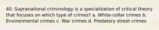 40. Supranational criminology is a specialization of critical theory that focuses on which type of crimes? a. White-collar crimes b. Environmental crimes c. War crimes d. Predatory street crimes