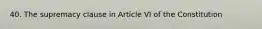 40. The supremacy clause in Article VI of the Constitution