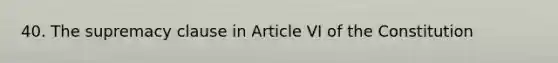 40. The supremacy clause in Article VI of the Constitution