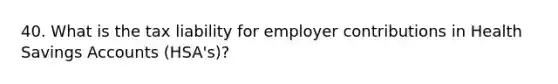 40. What is the tax liability for employer contributions in Health Savings Accounts (HSA's)?